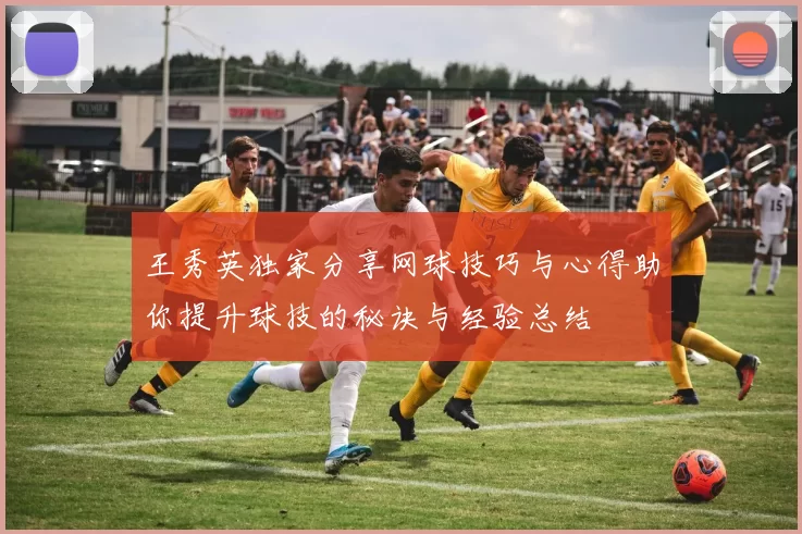 王秀英独家分享网球技巧与心得助你提升球技的秘诀与经验总结