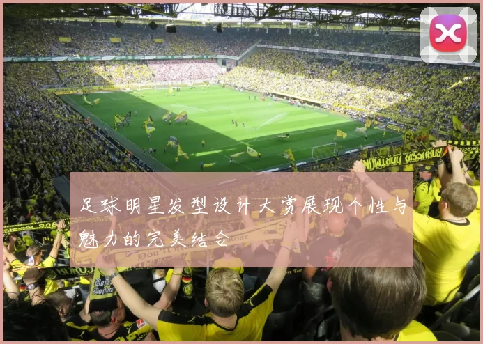足球明星发型设计大赏展现个性与魅力的完美结合