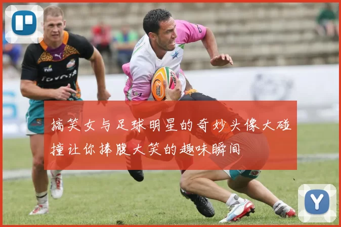 搞笑女与足球明星的奇妙头像大碰撞让你捧腹大笑的趣味瞬间