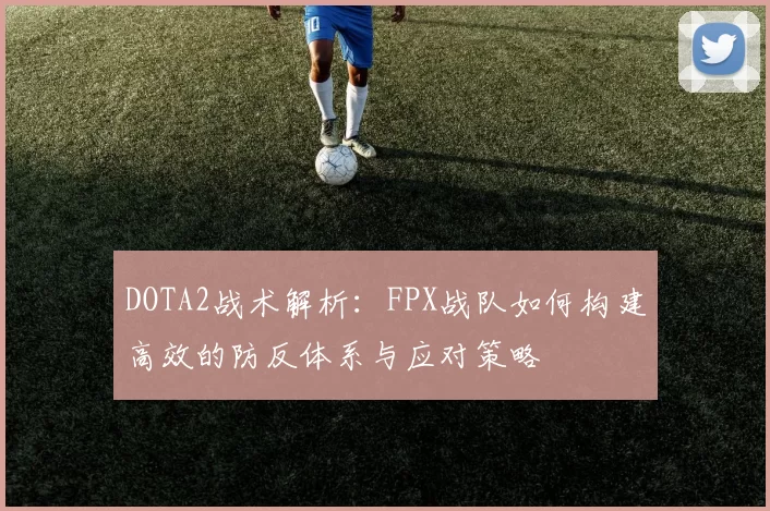 DOTA2战术解析：FPX战队如何构建高效的防反体系与应对策略