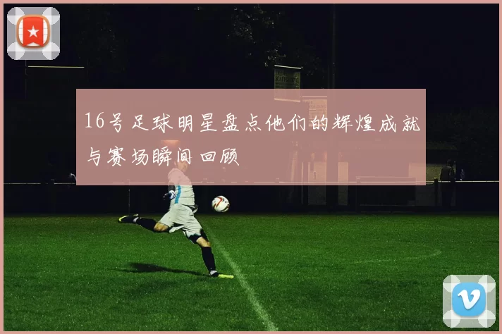 16号足球明星盘点他们的辉煌成就与赛场瞬间回顾