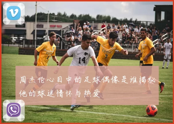 周杰伦心目中的足球偶像是谁揭秘他的球迷情怀与热爱