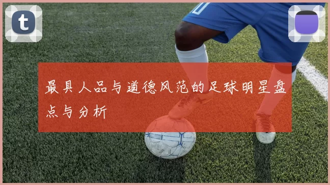 最具人品与道德风范的足球明星盘点与分析
