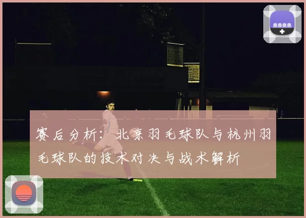 赛后分析：北京羽毛球队与杭州羽毛球队的技术对决与战术解析