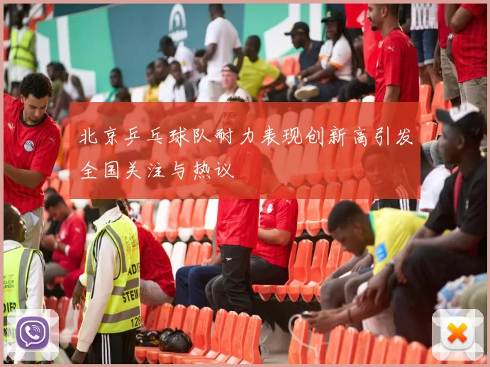 北京乒乓球队耐力表现创新高引发全国关注与热议