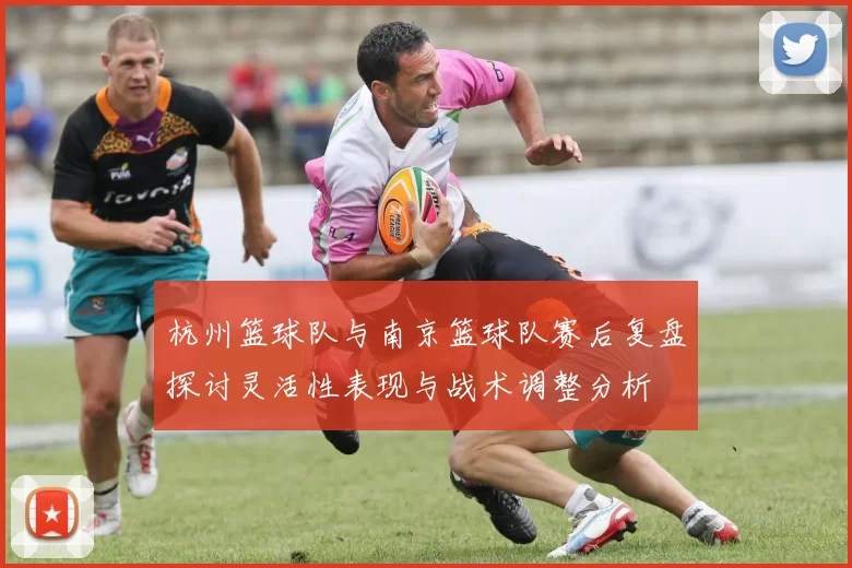 杭州篮球队与南京篮球队赛后复盘探讨灵活性表现与战术调整分析