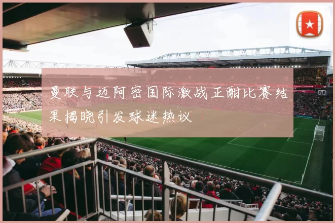 曼联与迈阿密国际激战正酣比赛结果揭晓引发球迷热议