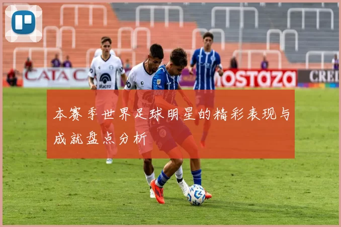 本赛季世界足球明星的精彩表现与成就盘点分析