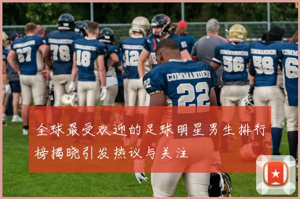 全球最受欢迎的足球明星男生排行榜揭晓引发热议与关注