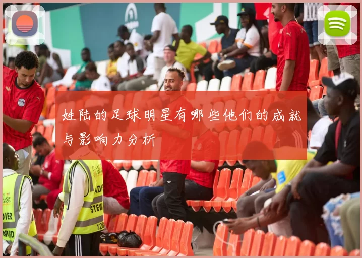 姓陆的足球明星有哪些他们的成就与影响力分析