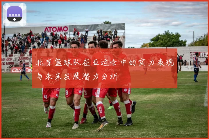 北京篮球队在亚运会中的实力表现与未来发展潜力分析