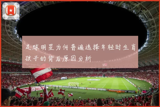 足球明星为何普遍选择年轻时生育孩子的背后原因分析