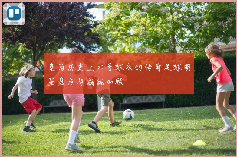 皇马历史上六号球衣的传奇足球明星盘点与成就回顾