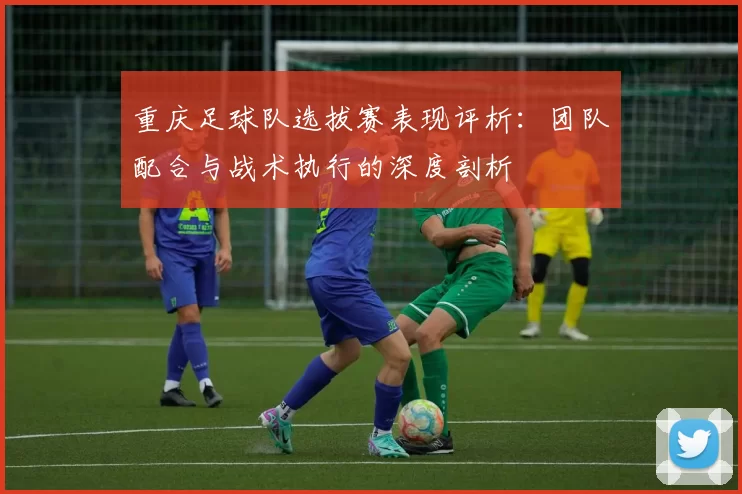 重庆足球队选拔赛表现评析：团队配合与战术执行的深度剖析